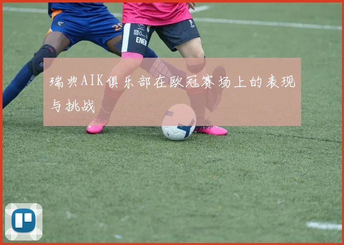 瑞典AIK俱乐部在欧冠赛场上的表现与挑战