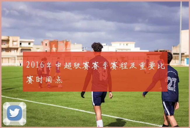 2016年中超联赛赛季赛程及重要比赛时间点