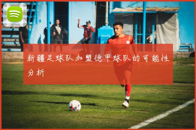 新疆足球队加盟德甲球队的可能性分析