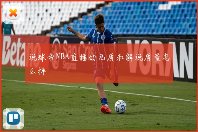 说球帝NBA直播的画质和解说质量怎么样