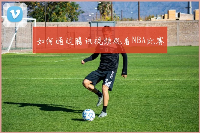 如何通过腾讯视频观看NBA比赛