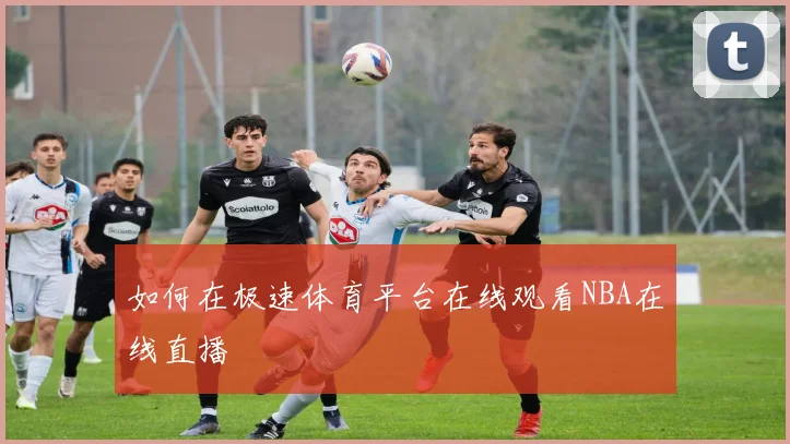 如何在极速体育平台在线观看NBA在线直播