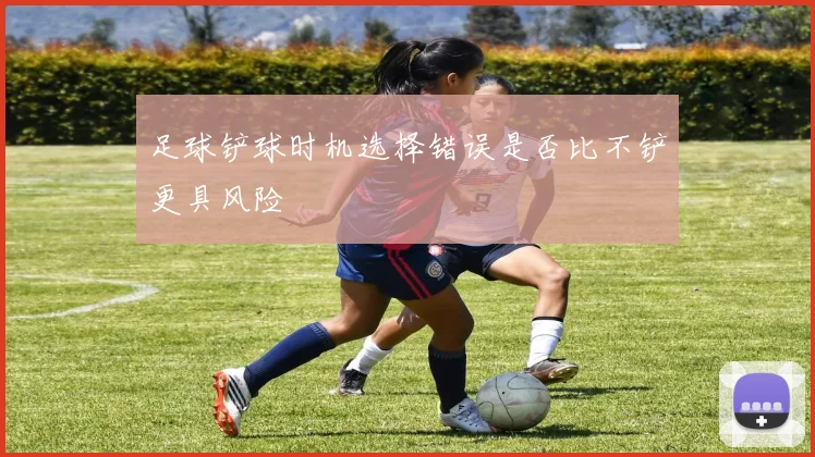 足球铲球时机选择错误是否比不铲更具风险