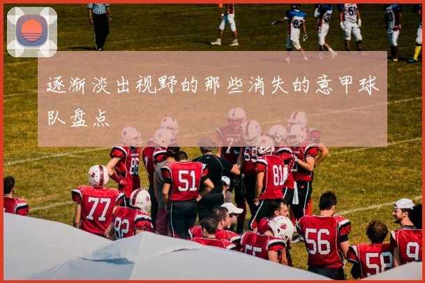 逐渐淡出视野的那些消失的意甲球队盘点