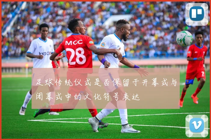 足球传统仪式是否保留于开幕式与闭幕式中的文化符号表达