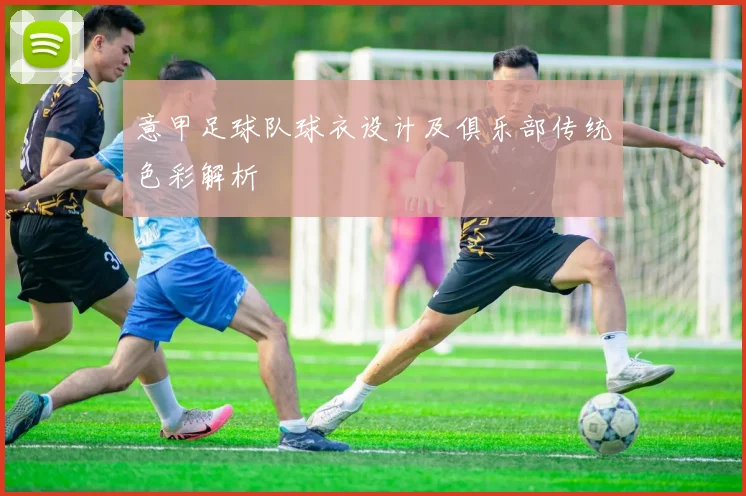 意甲足球队球衣设计及俱乐部传统色彩解析